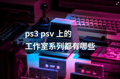 ps3 psv 上的工作室系列都有哪些-第1张-游戏资讯-智辉网络