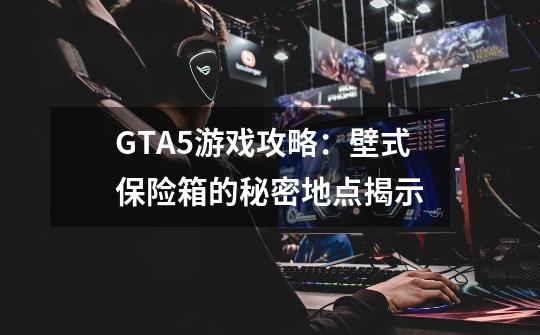 GTA5游戏攻略：壁式保险箱的秘密地点揭示-第1张-游戏资讯-智辉网络