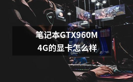 笔记本GTX960M 4G的显卡怎么样-第1张-游戏资讯-智辉网络