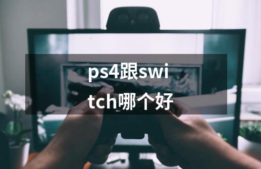 ps4跟switch哪个好-第1张-游戏资讯-智辉网络