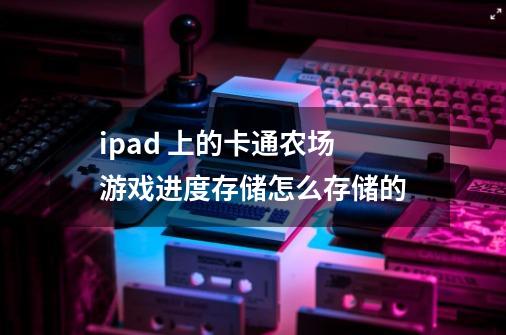 ipad 上的卡通农场 游戏进度存储怎么存储的-第1张-游戏资讯-智辉网络