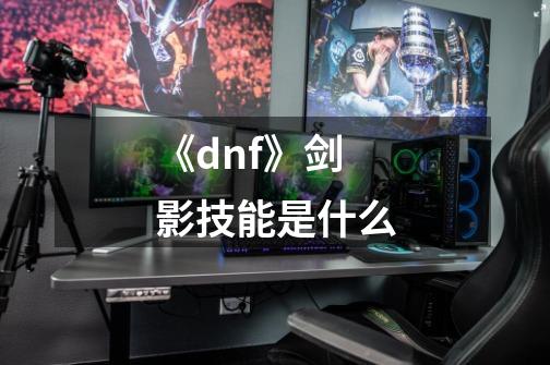 《dnf》剑影技能是什么-第1张-游戏资讯-智辉网络