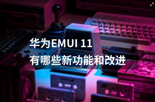 华为EMUI 11有哪些新功能和改进-第1张-游戏资讯-智辉网络