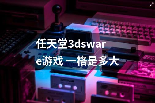 任天堂3dsware游戏 一格是多大-第1张-游戏资讯-智辉网络