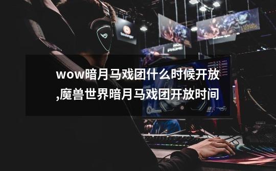 wow暗月马戏团什么时候开放,魔兽世界暗月马戏团开放时间-第1张-游戏资讯-智辉网络