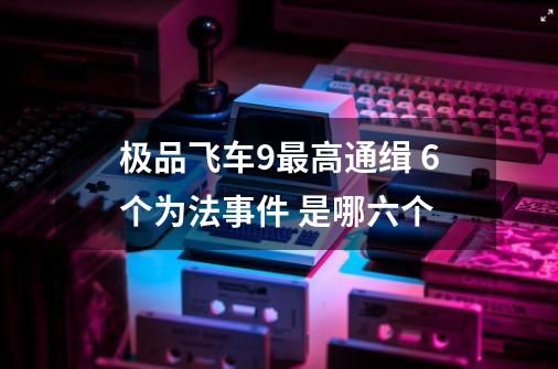 极品飞车9最高通缉 6个为法事件 是哪六个-第1张-游戏资讯-智辉网络