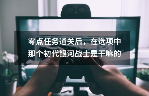 零点任务通关后，在选项中那个初代银河战士是干嘛的-第1张-游戏资讯-智辉网络