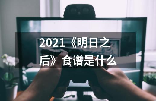 2021《明日之后》食谱是什么-第1张-游戏资讯-智辉网络