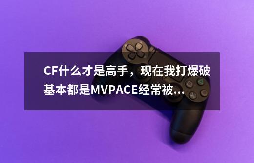 CF什么才是高手，现在我打爆破基本都是MVP.ACE经常被人说作弊，这对我来说是中等水平，那什么是高手，求教-第1张-游戏资讯-智辉网络