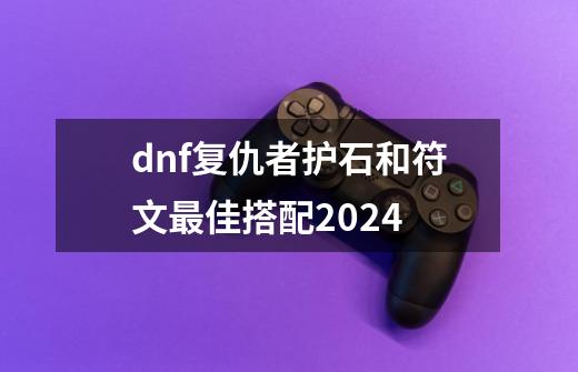 dnf复仇者护石和符文最佳搭配2024-第1张-游戏资讯-智辉网络