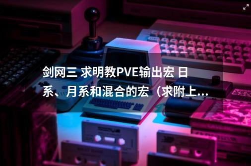 剑网三 求明教PVE输出宏 日系、月系和混合的宏（求附上奇穴）_剑网3明教输出宏怎么设置-第1张-游戏资讯-智辉网络