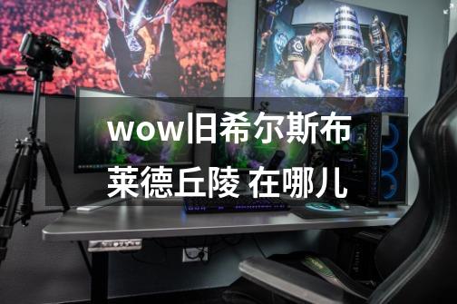 wow旧希尔斯布莱德丘陵 在哪儿-第1张-游戏资讯-智辉网络