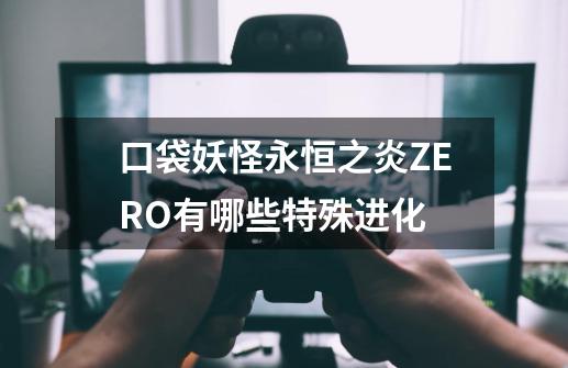 口袋妖怪永恒之炎ZERO有哪些特殊进化-第1张-游戏资讯-智辉网络