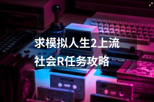 求模拟人生2上流社会R任务攻略-第1张-游戏资讯-智辉网络