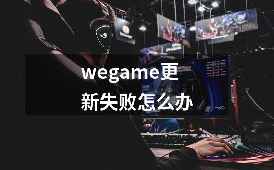 wegame更新失败怎么办-第1张-游戏资讯-智辉网络