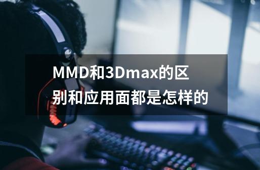 MMD和3Dmax的区别和应用面都是怎样的-第1张-游戏资讯-智辉网络