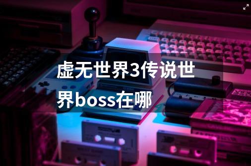 虚无世界3传说世界boss在哪-第1张-游戏资讯-智辉网络