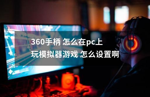 360手柄 怎么在pc上玩模拟器游戏 怎么设置啊-第1张-游戏资讯-智辉网络