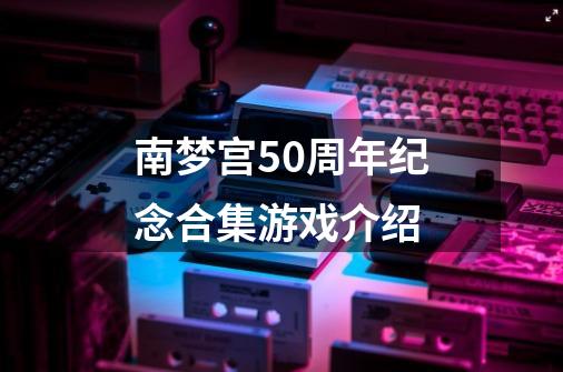 南梦宫50周年纪念合集游戏介绍-第1张-游戏资讯-智辉网络