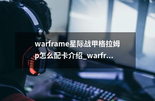 warframe星际战甲格拉姆p怎么配卡介绍_warframe星际战甲格拉姆p怎么配卡是什么-第1张-游戏资讯-智辉网络