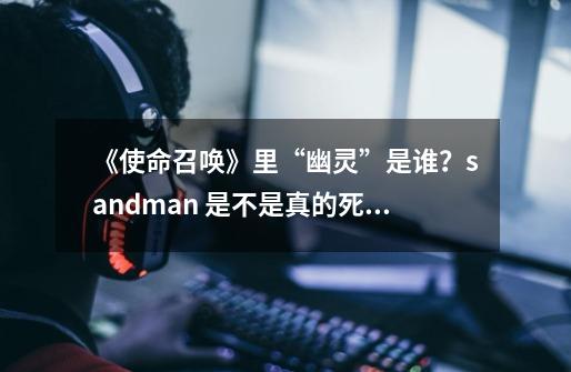 《使命召唤》里“幽灵”是谁？sandman 是不是真的死了？_使命召唤幽灵死了是哪一部-第1张-游戏资讯-智辉网络