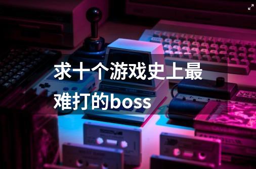 求十个游戏史上最难打的boss-第1张-游戏资讯-智辉网络