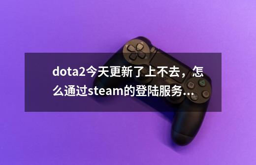 dota2今天更新了上不去，怎么通过steam的登陆服务器进入国服？_完美世界 刀塔2-第1张-游戏资讯-智辉网络