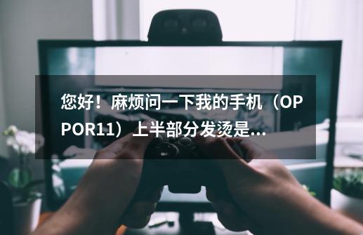 您好！麻烦问一下我的手机（OPPOR11）上半部分发烫是怎么回事-第1张-游戏资讯-智辉网络