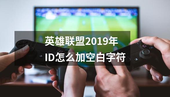 英雄联盟2019年ID怎么加空白字符-第1张-游戏资讯-智辉网络