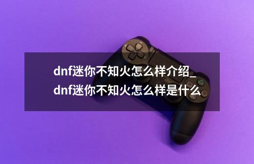 dnf迷你不知火怎么样介绍_dnf迷你不知火怎么样是什么-第1张-游戏资讯-智辉网络