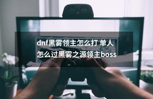 dnf黑雾领主怎么打 单人怎么过黑雾之源领主boss-第1张-游戏资讯-智辉网络