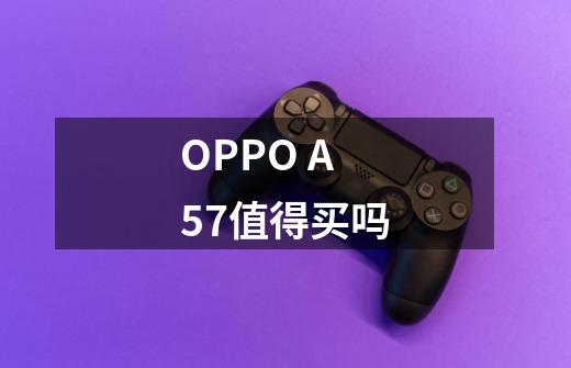 OPPO A57值得买吗-第1张-游戏资讯-智辉网络