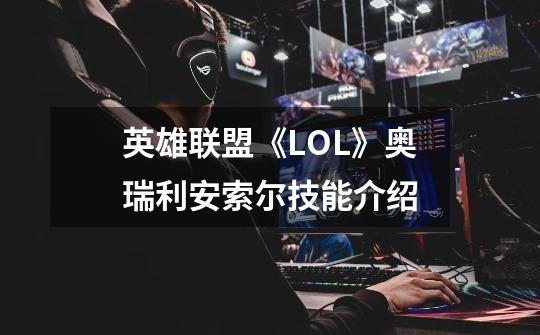 英雄联盟《LOL》奥瑞利安索尔技能介绍-第1张-游戏资讯-智辉网络