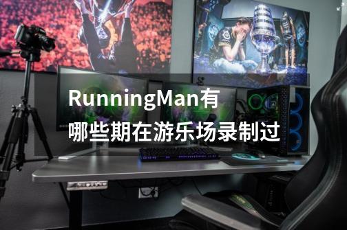 RunningMan有哪些期在游乐场录制过-第1张-游戏资讯-智辉网络