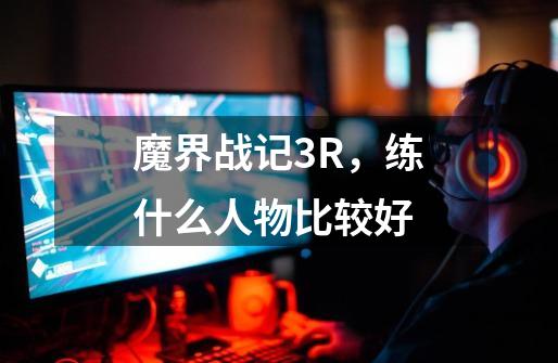 魔界战记3R，练什么人物比较好-第1张-游戏资讯-智辉网络