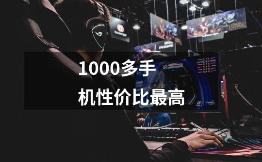 1000多手机性价比最高-第1张-游戏资讯-智辉网络