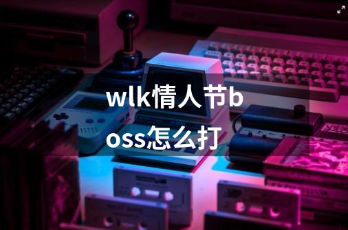 wlk情人节boss怎么打-第1张-游戏资讯-智辉网络