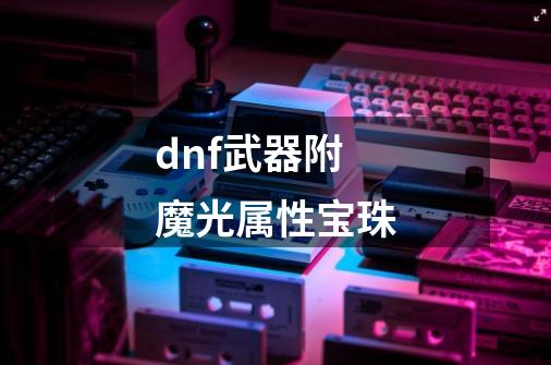 dnf武器附魔光属性宝珠-第1张-游戏资讯-智辉网络