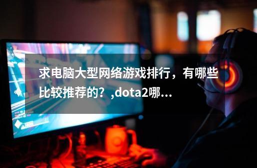 求电脑大型网络游戏排行，有哪些比较推荐的？,dota2哪年公测-第1张-游戏资讯-智辉网络