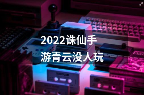 2022诛仙手游青云没人玩-第1张-游戏资讯-智辉网络