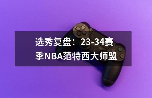 选秀复盘：23-34赛季NBA范特西大师盟-第1张-游戏资讯-智辉网络