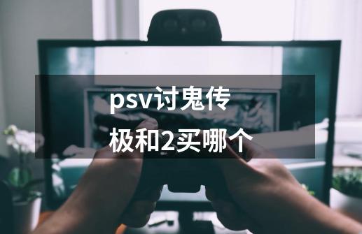 psv讨鬼传极和2买哪个-第1张-游戏资讯-智辉网络