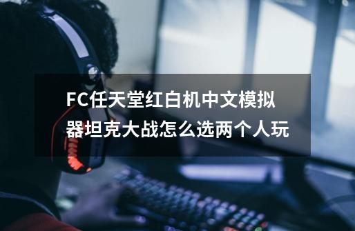 FC任天堂红白机中文模拟器坦克大战怎么选两个人玩-第1张-游戏资讯-智辉网络