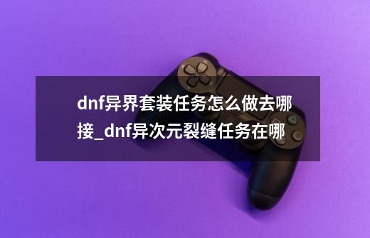 dnf异界套装任务怎么做去哪接_dnf异次元裂缝任务在哪-第1张-游戏资讯-智辉网络