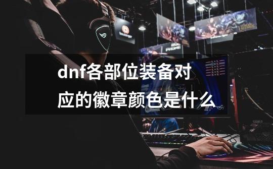 dnf各部位装备对应的徽章颜色是什么-第1张-游戏资讯-智辉网络