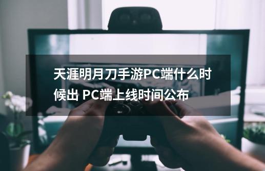 天涯明月刀手游PC端什么时候出 PC端上线时间公布-第1张-游戏资讯-智辉网络