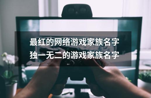 最红的网络游戏家族名字 独一无二的游戏家族名字-第1张-游戏资讯-智辉网络