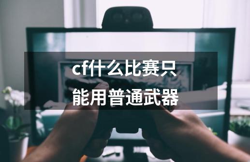 cf什么比赛只能用普通武器-第1张-游戏资讯-智辉网络