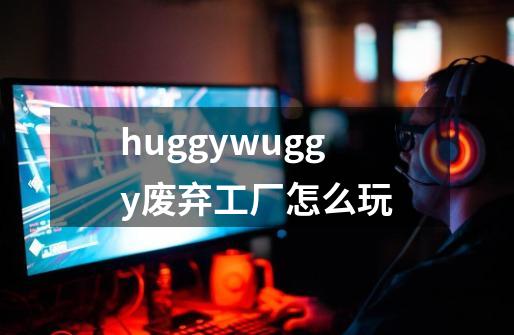 huggywuggy废弃工厂怎么玩-第1张-游戏资讯-智辉网络