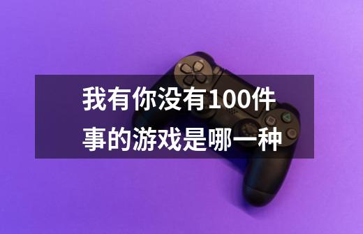 我有你没有100件事的游戏是哪一种-第1张-游戏资讯-智辉网络